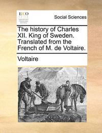 Cover image for The History of Charles XII. King of Sweden. Translated from the French of M. de Voltaire.