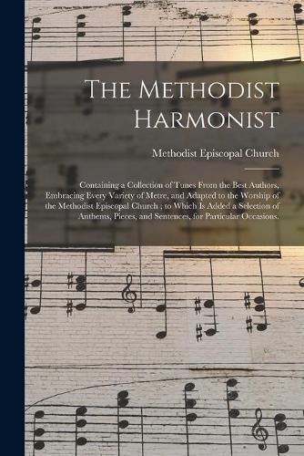 The Methodist Harmonist: Containing a Collection of Tunes From the Best Authors, Embracing Every Variety of Metre, and Adapted to the Worship of the Methodist Episcopal Church; to Which is Added a Selection of Anthems, Pieces, and Sentences, For...