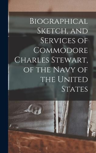 Cover image for Biographical Sketch, and Services of Commodore Charles Stewart, of the Navy of the United States