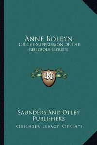 Cover image for Anne Boleyn: Or the Suppression of the Religious Houses