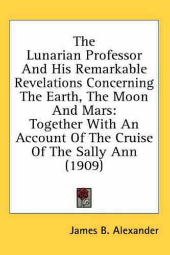 The Lunarian Professor and His Remarkable Revelations Concerning the Earth, the Moon and Mars: Together with an Account of the Cruise of the Sally Ann (1909)