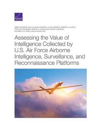 Cover image for Assessing the Value of Intelligence Collected by U.S. Air Force Airborne Intelligence, Surveillance, and Reconnaissance Platforms