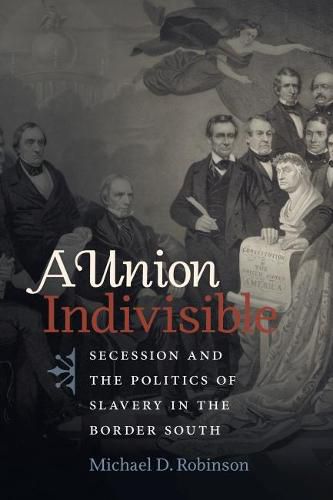 A Union Indivisible: Secession and the Politics of Slavery in the Border South