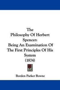 Cover image for The Philosophy Of Herbert Spencer: Being An Examination Of The First Principles Of His System (1874)