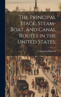 Cover image for The Principal Stage, Steam-boat, and Canal Routes in the United States;