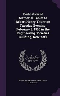 Cover image for Dedication of Memorial Tablet to Robert Henry Thurston Tuesday Evening, February 8, 1910 in the Engineering Societies Building, New York