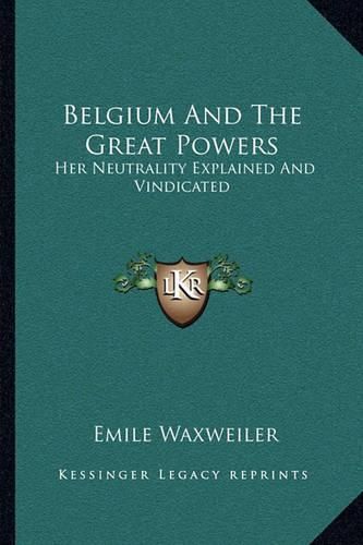 Cover image for Belgium and the Great Powers: Her Neutrality Explained and Vindicated