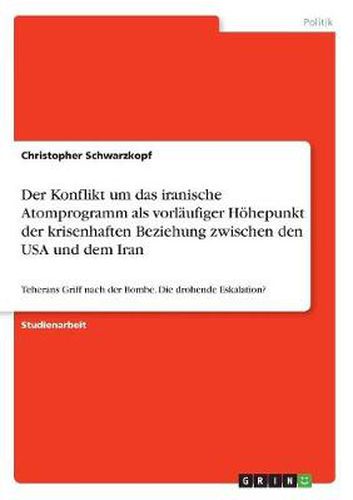 Cover image for Der Konflikt um das iranische Atomprogramm als vorlaufiger Hoehepunkt der krisenhaften Beziehung zwischen den USA und dem Iran: Teherans Griff nach der Bombe. Die drohende Eskalation?