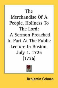 Cover image for The Merchandise of a People, Holiness to the Lord: A Sermon Preached in Part at the Public Lecture in Boston, July 1. 1725 (1736)