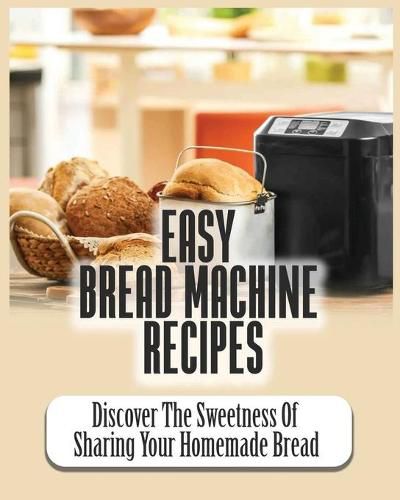 Cover image for Easy Bread Machine Recipes: Discover the Sweetness Of Sharing Your Homemade Bread