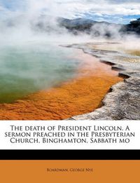 Cover image for The Death of President Lincoln. a Sermon Preached in the Presbyterian Church, Binghamton, Sabbath Mo