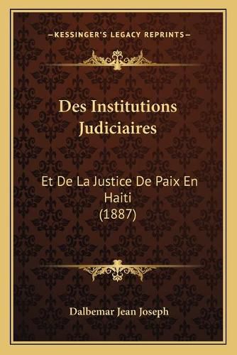 Cover image for Des Institutions Judiciaires: Et de La Justice de Paix En Haiti (1887)