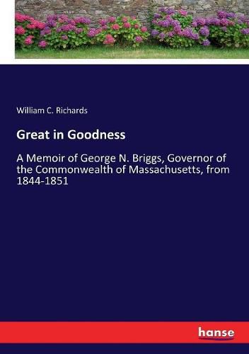 Great in Goodness: A Memoir of George N. Briggs, Governor of the Commonwealth of Massachusetts, from 1844-1851