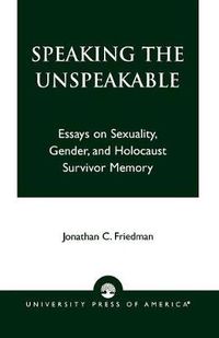 Cover image for Speaking the Unspeakable: Essays on Sexuality, Gender, and Holocaust Survivor Memory