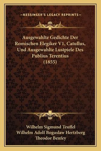 Ausgewahlte Gedichte Der Romischen Elegiker V1, Catullus, Und Ausgewahlte Lustpiele Des Publius Terentius (1855)