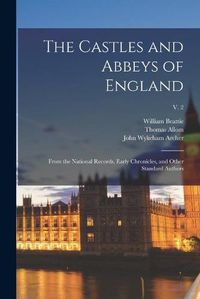 Cover image for The Castles and Abbeys of England: From the National Records, Early Chronicles, and Other Standard Authors; v. 2