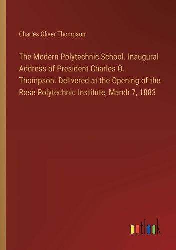 The Modern Polytechnic School. Inaugural Address of President Charles O. Thompson. Delivered at the Opening of the Rose Polytechnic Institute, March 7, 1883