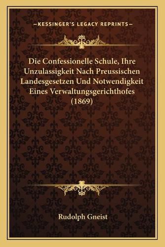 Die Confessionelle Schule, Ihre Unzulassigkeit Nach Preussischen Landesgesetzen Und Notwendigkeit Eines Verwaltungsgerichthofes (1869)