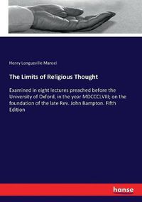 Cover image for The Limits of Religious Thought: Examined in eight lectures preached before the University of Oxford, in the year MDCCCLVIII; on the foundation of the late Rev. John Bampton. Fifth Edition