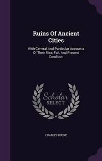 Cover image for Ruins of Ancient Cities: With General and Particular Accounts of Their Rise, Fall, and Present Condition