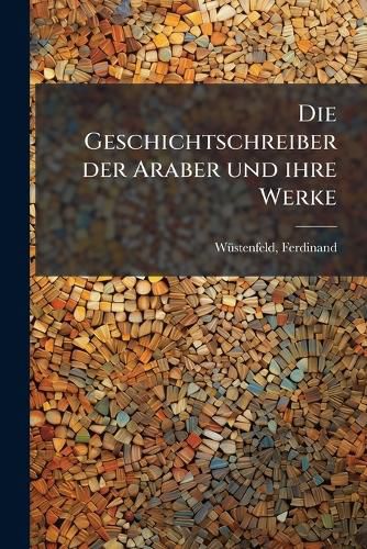 Cover image for Die Geschichtschreiber Der Araber Und Ihre Werke