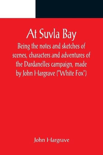 Cover image for At Suvla Bay; Being the notes and sketches of scenes, characters and adventures of the Dardanelles campaign, made by John Hargrave ("White Fox") while serving with the 32nd field ambulance, X division, Mediterranean expeditionary force, during the great wa