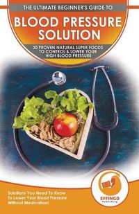 Cover image for Blood Pressure Solution: The Ultimate Beginner's 30 Proven Natural Super Foods To Control & Lower Your High Blood Pressure - Solutions You Need To Know To Lower Your Blood Pressure Without Medication!