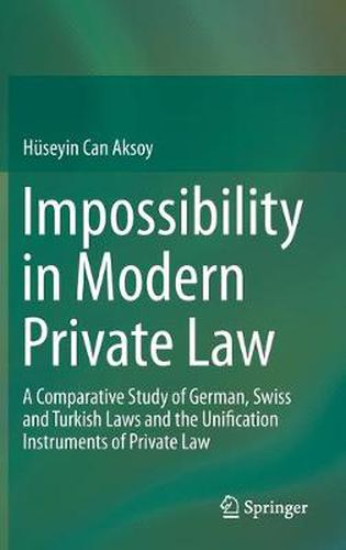 Impossibility in Modern Private Law: A Comparative Study of German, Swiss and Turkish Laws and the Unification Instruments of Private Law