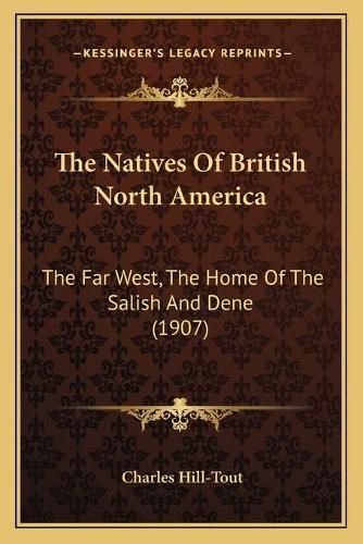 The Natives of British North America the Natives of British North America: The Far West, the Home of the Salish and Dene (1907) the Far West, the Home of the Salish and Dene (1907)