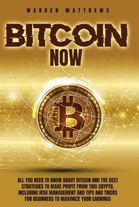 Cover image for Bitcoin Now: All You Need To Know About Bitcoin And The Best Strategies To Make Profit From This Crypto, Including Risk Management And Tips And Tricks For Beginners To Maximize Your Earnings