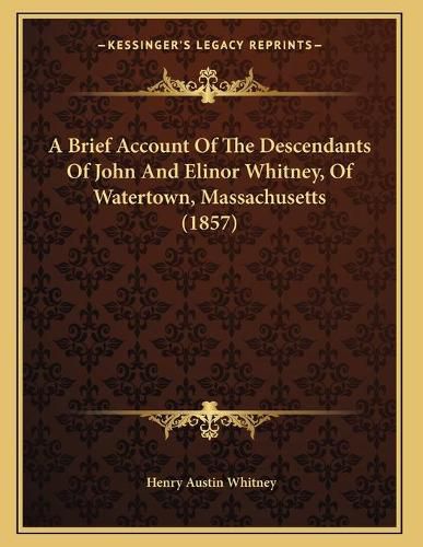 Cover image for A Brief Account of the Descendants of John and Elinor Whitney, of Watertown, Massachusetts (1857)