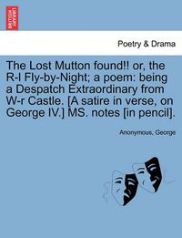 Cover image for The Lost Mutton Found!! Or, the R-L Fly-By-Night; A Poem: Being a Despatch Extraordinary from W-R Castle. [a Satire in Verse, on George IV.] Ms. Notes [in Pencil].