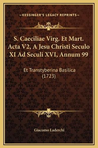 Cover image for S. Caeciliae Virg. Et Mart. ACTA V2, a Jesu Christi Seculo XI Ad Seculi XVI, Annum 99: Et Transtyberina Basilica (1723)