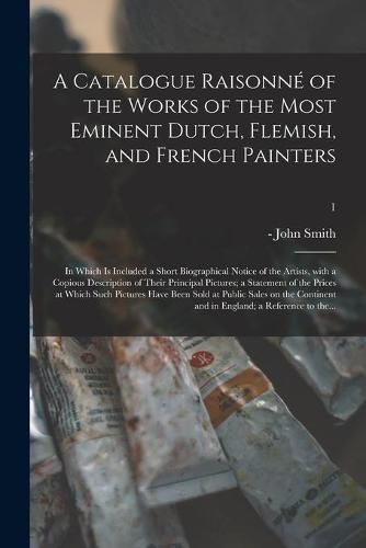 Cover image for A Catalogue Raisonne of the Works of the Most Eminent Dutch, Flemish, and French Painters; in Which is Included a Short Biographical Notice of the Artists, With a Copious Description of Their Principal Pictures; a Statement of the Prices at Which Such...; 1