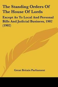 Cover image for The Standing Orders of the House of Lords: Except as to Local and Personal Bills and Judicial Business, 1902 (1902)