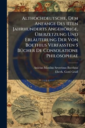 Cover image for Althochdeutsche, Dem Anfange Des 11ten Jahrhunderts Angehoerige, UEberzetzung Und Erlaeuterung Der Von Boethius Verfassten 5 Buecher De Consolatione Philosophiae