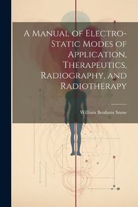 Cover image for A Manual of Electro-Static Modes of Application, Therapeutics, Radiography, and Radiotherapy