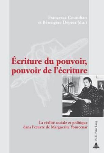 Ecriture Du Pouvoir, Pouvoir de l'Ecriture: La Realite Sociale Et Politique Dans l'Oeuvre de Marguerite Yourcenar