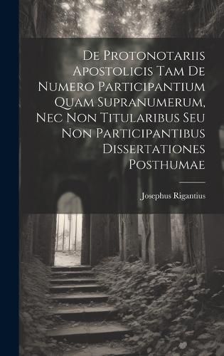 Cover image for De Protonotariis Apostolicis Tam De Numero Participantium Quam Supranumerum, Nec Non Titularibus Seu Non Participantibus Dissertationes Posthumae