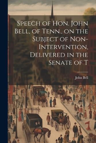 Cover image for Speech of Hon. John Bell, of Tenn., on the Subject of Non-intervention, Delivered in the Senate of T