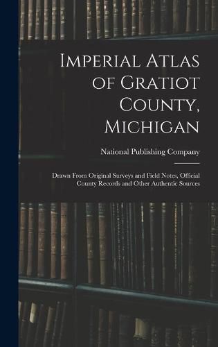 Imperial Atlas of Gratiot County, Michigan: Drawn From Original Surveys and Field Notes, Official County Records and Other Authentic Sources