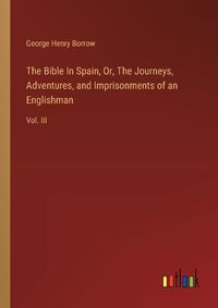 Cover image for The Bible In Spain, Or, The Journeys, Adventures, and Imprisonments of an Englishman