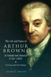 Cover image for The Life and Times of Arthur Browne in Ireland and America, 1756-1805: Civil Law and Civil Liberties