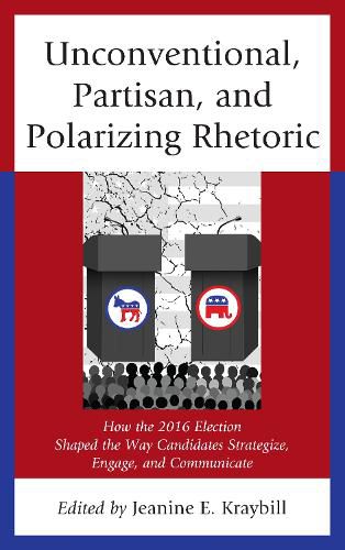 Unconventional, Partisan, and Polarizing Rhetoric: How the 2016 Election Shaped the Way Candidates Strategize, Engage, and Communicate