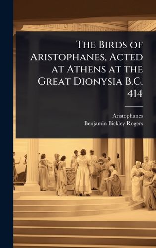 Cover image for The Birds of Aristophanes, Acted at Athens at the Great Dionysia B.C. 414