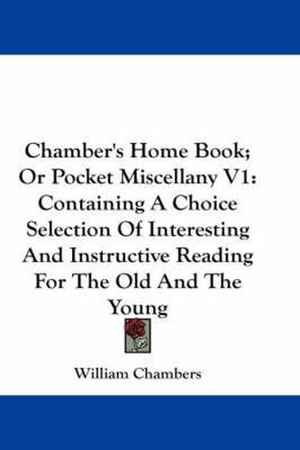 Cover image for Chamber's Home Book; Or Pocket Miscellany V1: Containing a Choice Selection of Interesting and Instructive Reading for the Old and the Young