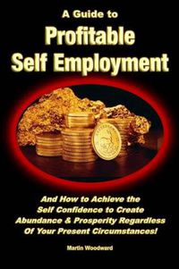 Cover image for A Guide to Profitable Self Employment - And How to Achieve the Self Confidence to Create Abundance & Prosperity Regardless Of Your Present Circumstances!