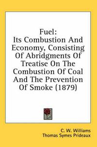 Cover image for Fuel: Its Combustion and Economy, Consisting of Abridgments of Treatise on the Combustion of Coal and the Prevention of Smoke (1879)