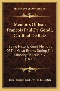 Cover image for Memoirs of Jean Francois Paul de Gondi, Cardinal de Retz: Being Historic Court Memoirs of the Great Events During the Minority of Louis XIV (1899)