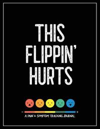 Cover image for This Flippin' Hurts: A Pain & Symptom Tracking Journal for Chronic Pain & Illness (Large Edition - 8.5 x 11 and 6 months of tracking)